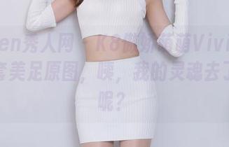 Xiuren秀人网 – K8傲娇萌萌Vivian拍的全套美足原图，咦，我的灵魂去了哪里呢？